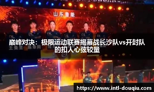 巅峰对决：极限运动联赛揭幕战长沙队vs开封队的扣人心弦较量